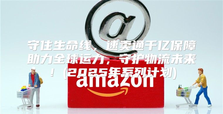 守住生命线，速卖通千亿保障助力全球运力，守护物流未来！(2025年系列计划)
