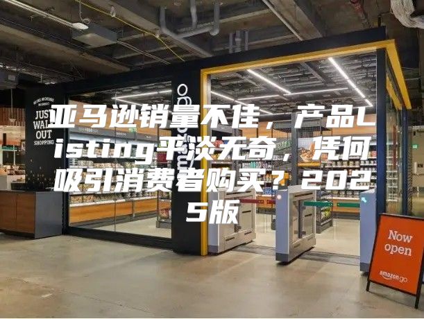亚马逊销量不佳，产品Listing平淡无奇，凭何吸引消费者购买？2025版