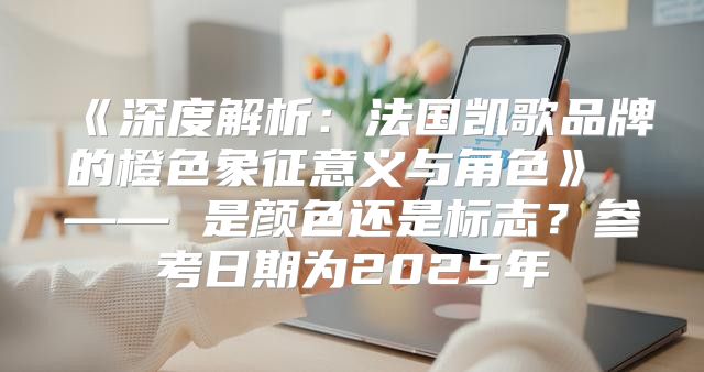 深度解析：法国凯歌品牌的橙色象征意义与角色——是颜色还是标志？参考日期为2025年