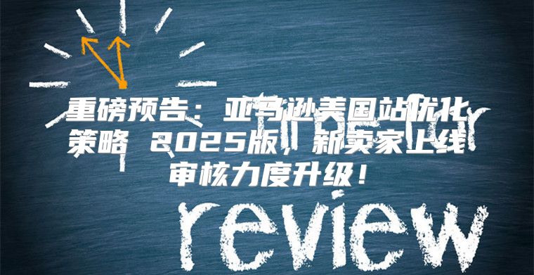 重磅预告：亚马逊美国站优化策略 2025版，新卖家上线审核力度升级！