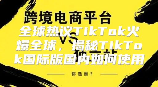 全球热议TikTok火爆全球，揭秘TikTok国际版国内如何使用