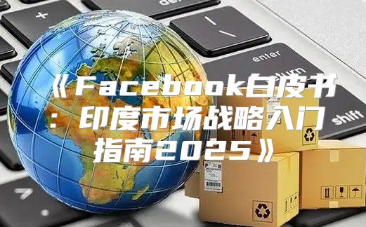 Facebook白皮书：印度市场战略入门指南2025