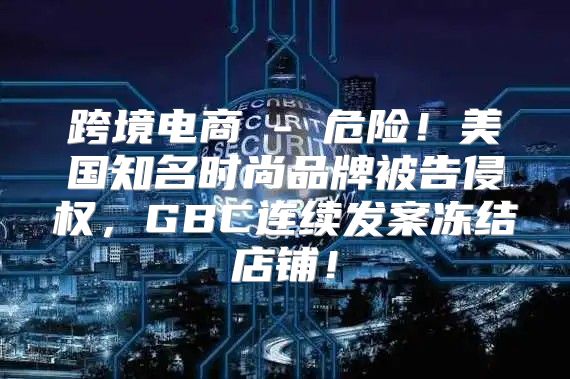 跨境电商 - 危险！美国知名时尚品牌被告侵权，GBC连续发案冻结店铺！