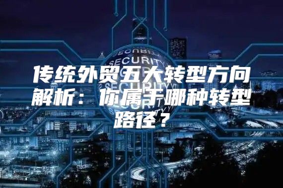 传统外贸五大转型方向解析：你属于哪种转型路径？