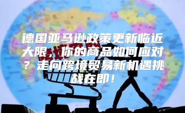 德国亚马逊政策更新临近大限，你的商品如何应对？走向跨境贸易新机遇挑战在即！