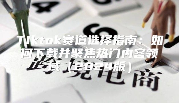 Tiktok赛道选择指南：如何下载并聚焦热门内容领域2025版