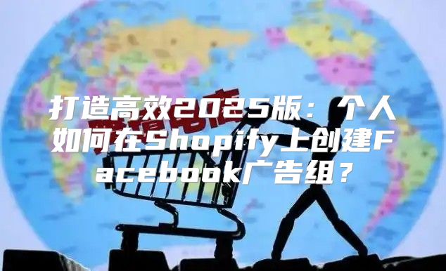 打造高效2025版：个人如何在Shopify上创建Facebook广告组？