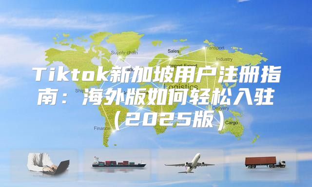 Tiktok新加坡用户注册指南：海外版如何轻松入驻2025版
