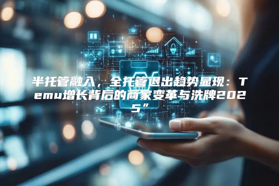 半托管融入，全托管退出趋势显现：Temu增长背后的商家变革与洗牌2025”