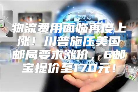 物流费用面临再度上涨！川普施压美国邮局要求涨价，E邮宝提价至170元！
