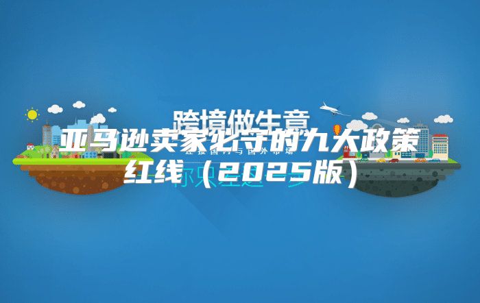 亚马逊卖家必守的九大政策红线2025版