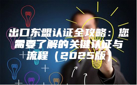出口东盟认证全攻略：您需要了解的关键认证与流程2025版