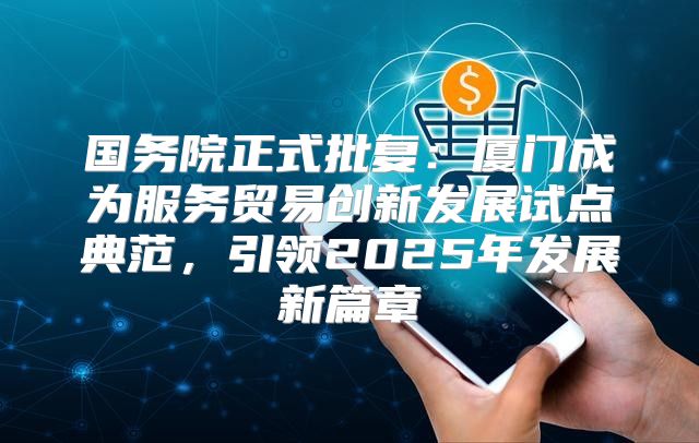 国务院正式批复：厦门成为服务贸易创新发展试点典范，引领2025年发展新篇章
