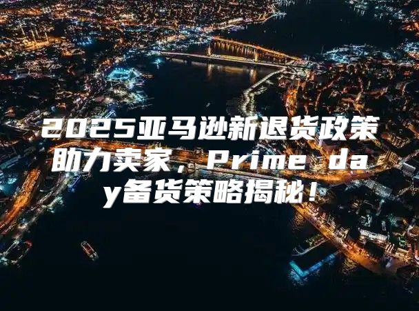 2025亚马逊新退货政策助力卖家，Prime day备货策略揭秘！