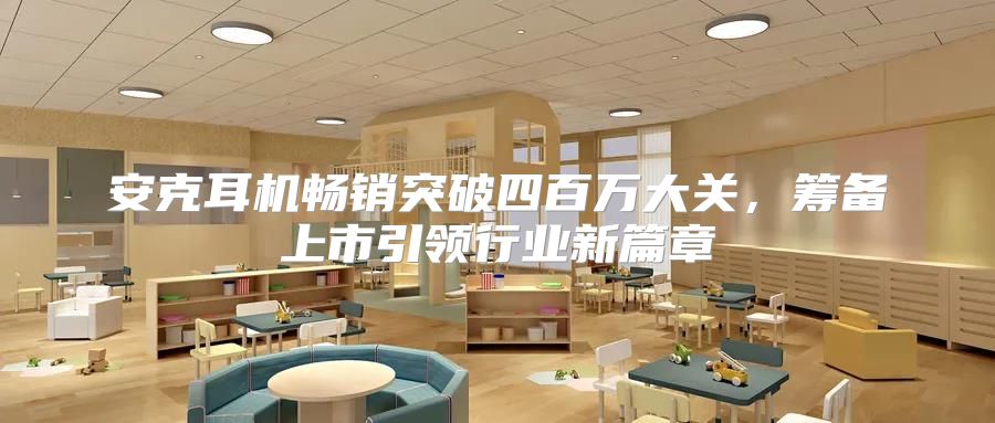 安克耳机畅销突破四百万大关，筹备上市引领行业新篇章