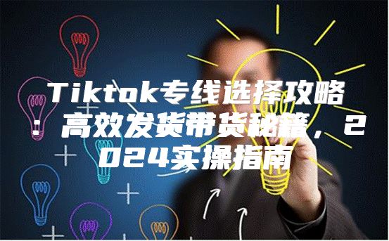 Tiktok专线选择攻略：高效发货带货秘籍，2025实操指南