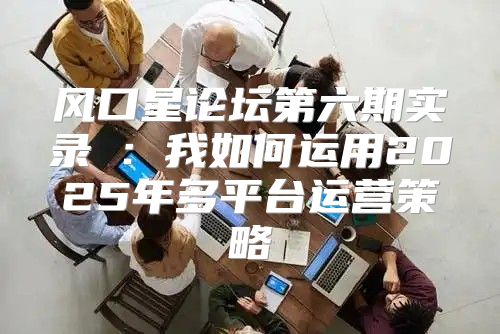 风口星论坛第六期实录⑤：我如何运用2025年多平台运营策略