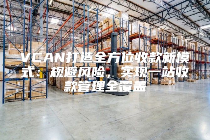 VCAN打造全方位收款新模式：规避风险，实现一站收款管理全覆盖