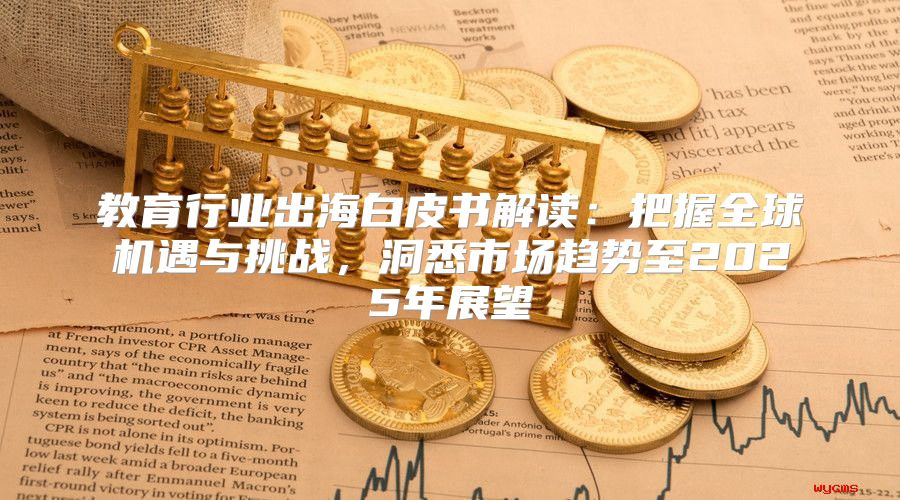 教育行业出海白皮书解读：把握全球机遇与挑战，洞悉市场趋势至2025年展望