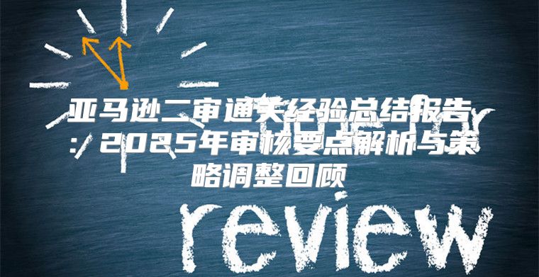 亚马逊二审通关经验总结报告：2025年审核要点解析与策略调整回顾
