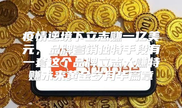 疫情逆境下立志赚一亿美元，品牌营销独特手段有一套这个品牌立志大赚特赚未来黄金岁月华篇章