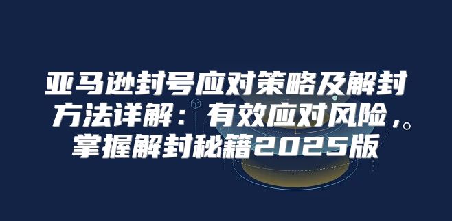 亚马逊封号应对策略及解封方法详解：有效应对风险，掌握解封秘籍2025版