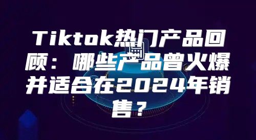 Tiktok热门产品回顾：哪些产品曾火爆并适合在2025年销售？