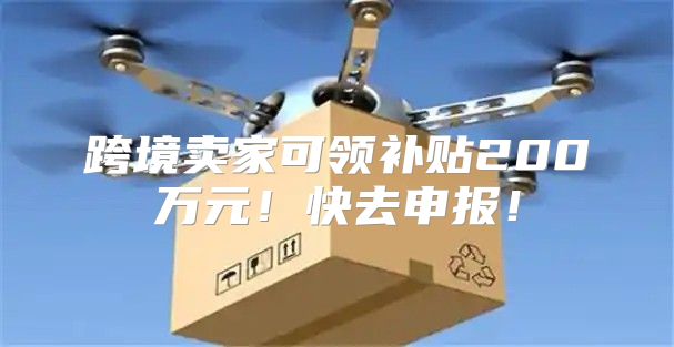 跨境卖家可领补贴200万元！快去申报！