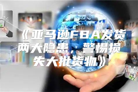 亚马逊FBA发货两大隐患，警惕损失大批货物