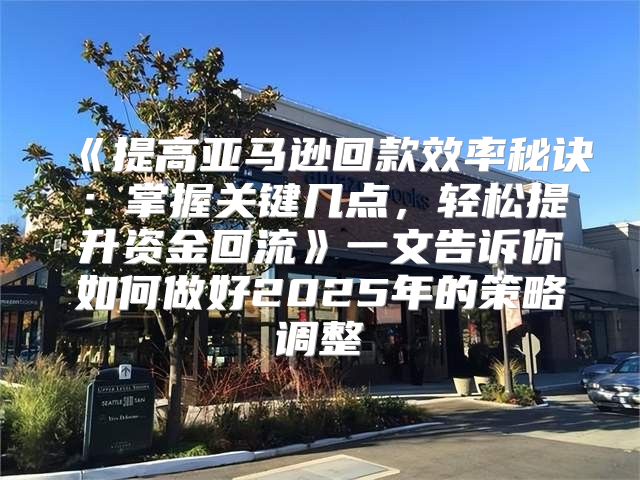 提高亚马逊回款效率秘诀：掌握关键几点，轻松提升资金回流一文告诉你如何做好2025年的策略调整