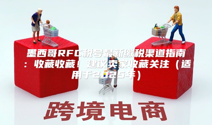 墨西哥RFC税号最新缴税渠道指南：收藏收藏！建议卖家收藏关注适用于2025年