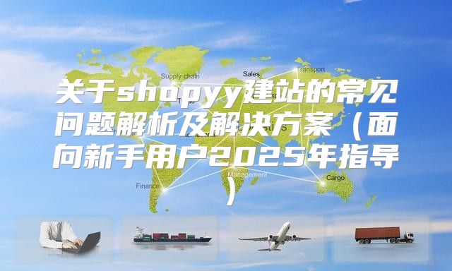 关于shopyy建站的常见问题解析及解决方案面向新手用户2025年指导