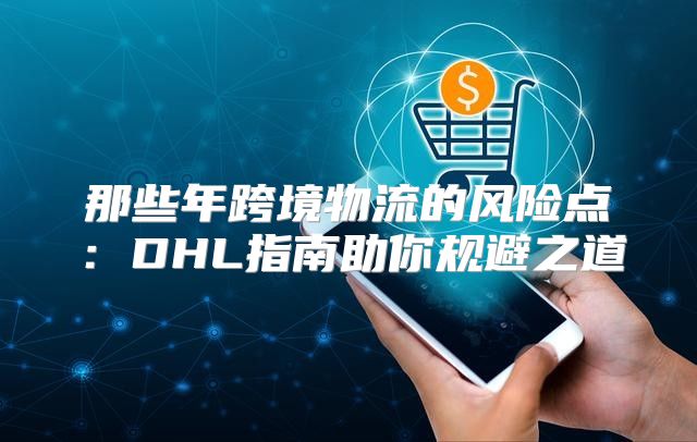 那些年跨境物流的风险点：DHL指南助你规避之道