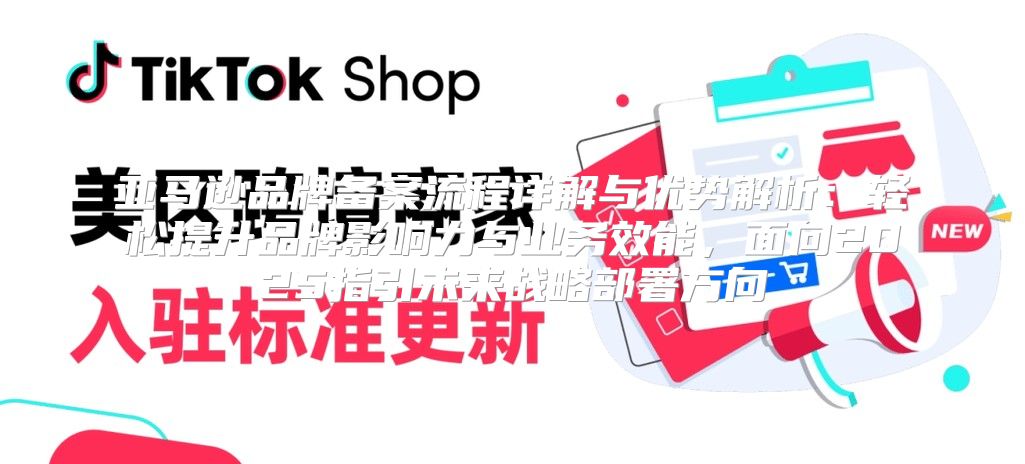 亚马逊品牌备案流程详解与优势解析：轻松提升品牌影响力与业务效能，面向2025指引未来战略部署方向