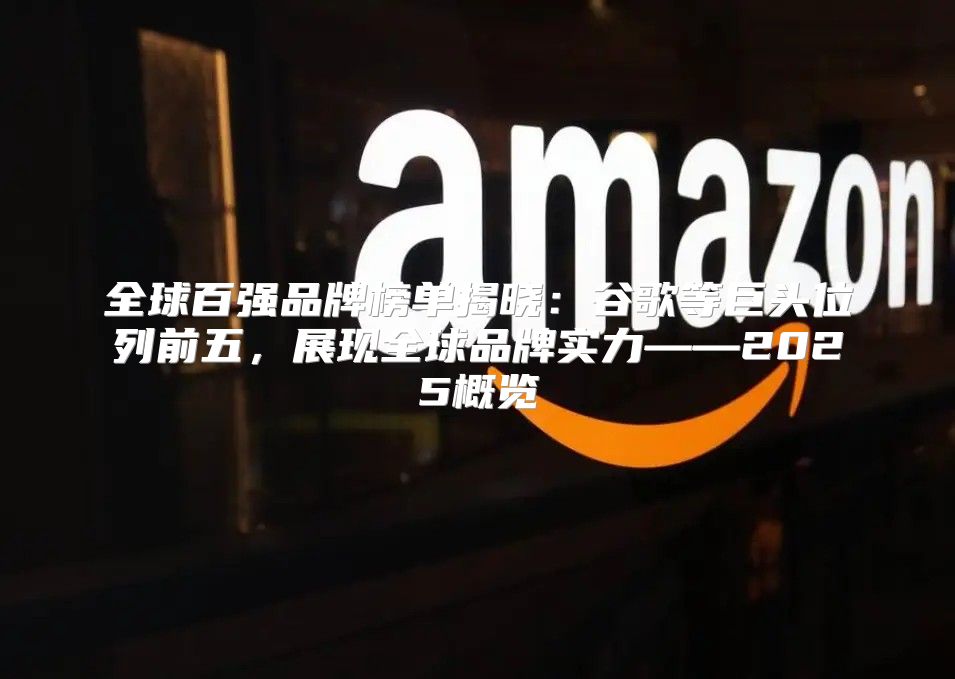 全球百强品牌榜单揭晓：谷歌等巨头位列前五，展现全球品牌实力——2025概览