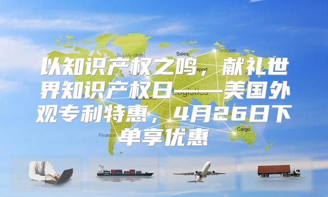 以知识产权之鸣，献礼世界知识产权日——美国外观专利特惠，4月26日下单享优惠