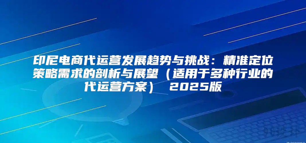 印尼电商代运营发展趋势与挑战：精准定位策略需求的剖析与展望适用于多种行业的代运营方案 2025版