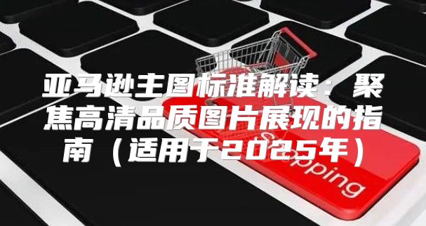 亚马逊主图标准解读：聚焦高清品质图片展现的指南适用于2025年