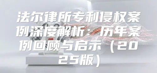 法尔律所专利侵权案例深度解析：历年案例回顾与启示2025版