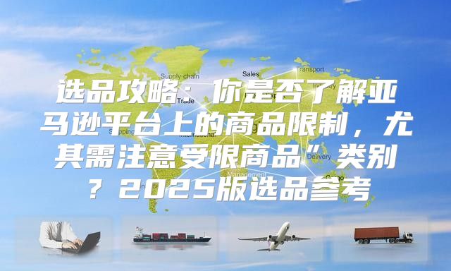选品攻略：你是否了解亚马逊平台上的商品限制，尤其需注意受限商品”类别？2025版选品参考