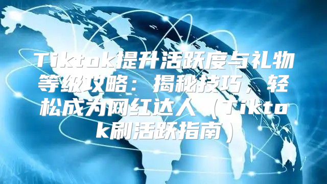Tiktok提升活跃度与礼物等级攻略：揭秘技巧，轻松成为网红达人Tiktok刷活跃指南