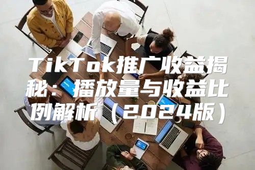 TikTok推广收益揭秘：播放量与收益比例解析2025版