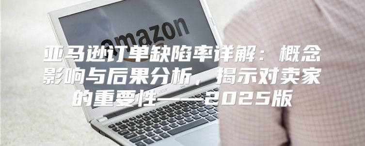 亚马逊订单缺陷率详解：概念影响与后果分析，揭示对卖家的重要性——2025版