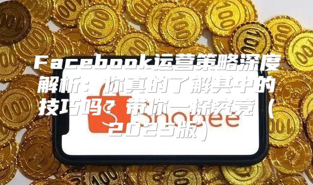 Facebook运营策略深度解析：你真的了解其中的技巧吗？带你一探究竟2025版