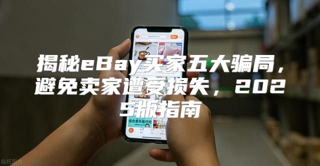 揭秘eBay买家五大骗局，避免卖家遭受损失，2025版指南