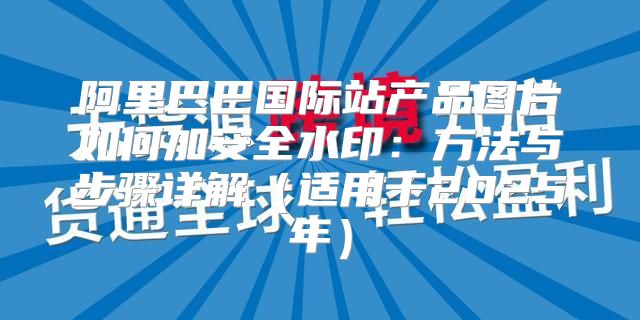 阿里巴巴国际站产品图片如何加安全水印：方法与步骤详解适用于2025年