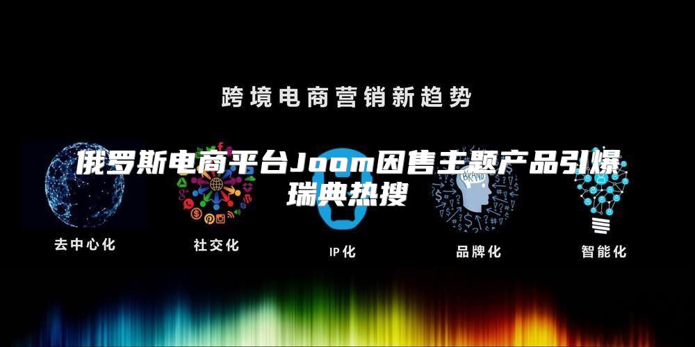 俄罗斯电商平台Joom因售主题产品引爆瑞典热搜