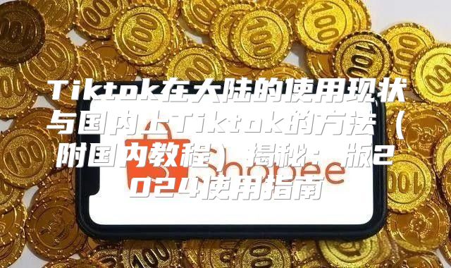 Tiktok在大陆的使用现状与国内上Tiktok的方法附国内教程揭秘：版2025使用指南