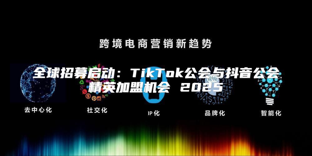 全球招募启动：TikTok公会与抖音公会精英加盟机会 2025
