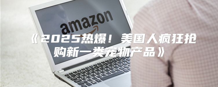 2025热爆！美国人疯狂抢购新一类宠物产品